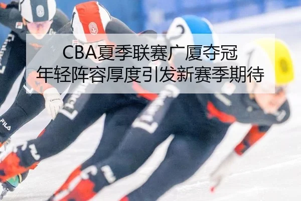 CBA夏季联赛广厦夺冠 年轻阵容厚度引发新赛季期待